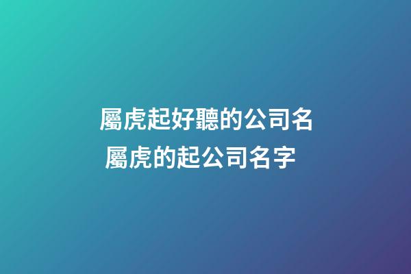 屬虎起好聽的公司名 屬虎的起公司名字-第1張-公司起名-玄機派